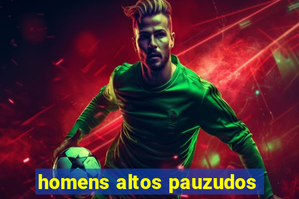 homens altos pauzudos